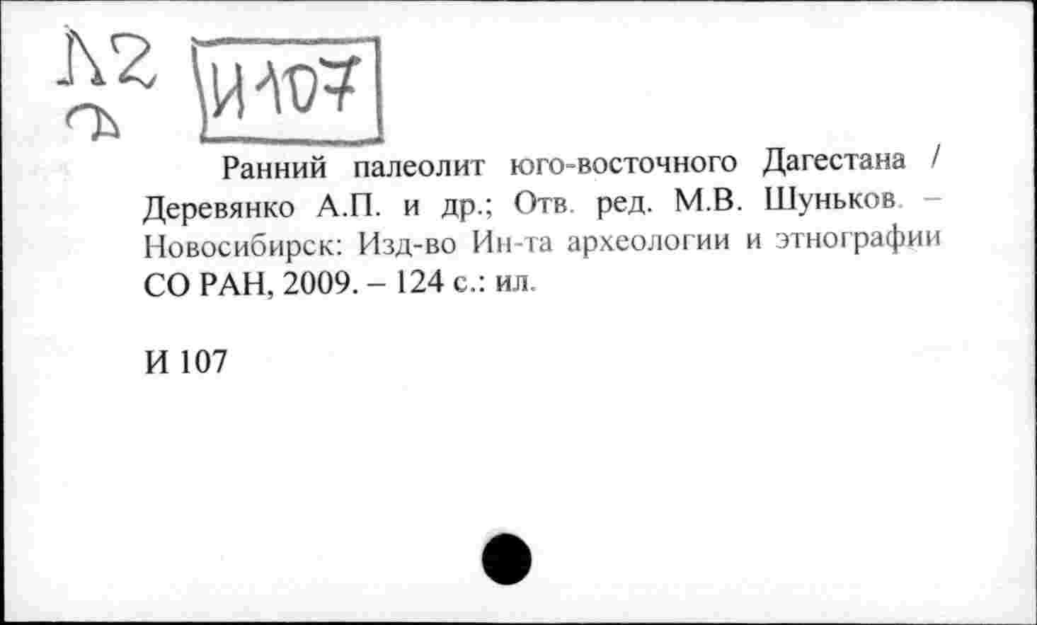 ﻿о?
Ранний палеолит юго-восточного Дагестана / Деревянко А.П. и др.; Отв. ред. М.В. Шуньков Новосибирск: Изд-во Ин-та археологии и этнографии СО РАН, 2009,- 124 с.: ил.
И 107